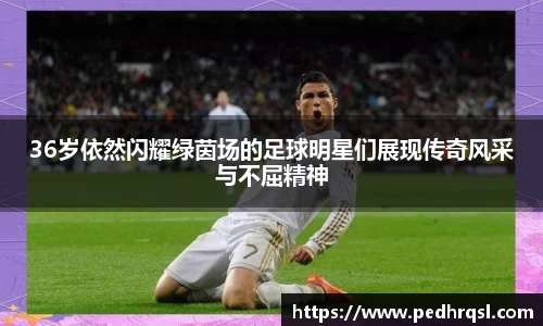 36岁依然闪耀绿茵场的足球明星们展现传奇风采与不屈精神